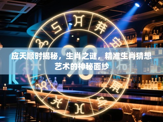 应天顺时揭秘,生肖之谜,精准生肖猜想艺术的神秘面纱 应天顺时揭秘,生肖之谜,精准生肖猜想艺术的神秘面纱