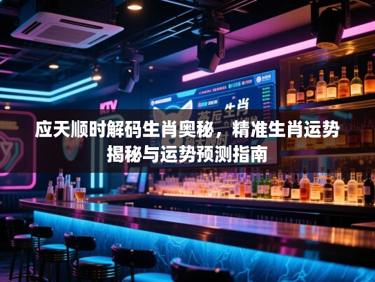 应天顺时解码生肖奥秘，精准生肖运势揭秘与运势预测指南