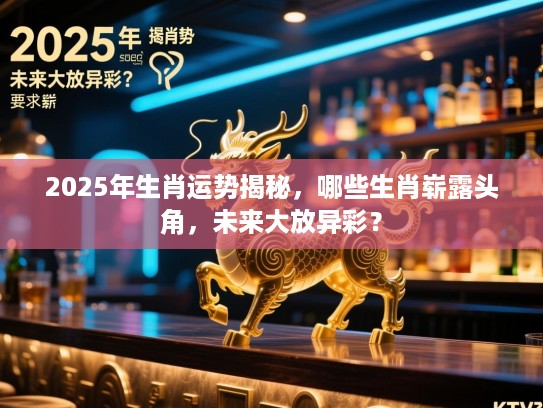 2025年生肖运势揭秘,哪些生肖崭露头角,未来大放异彩? 2025年生肖运势揭秘,哪些生肖崭露头角,未来大放异彩?