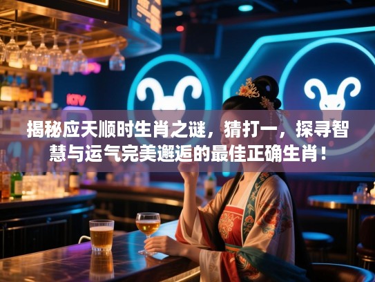 揭秘应天顺时生肖之谜,猜打一,探寻智慧与运气完美邂逅的最佳正确生肖! 揭秘应天顺时生肖之谜,猜打一,探寻智慧与运气完美邂逅的最佳正确生肖!