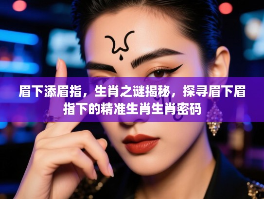 眉下添眉指，生肖之谜揭秘，探寻眉下眉指下的精准生肖生肖密码