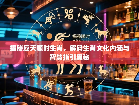 揭秘应天顺时生肖，解码生肖文化内涵与智慧指引奥秘