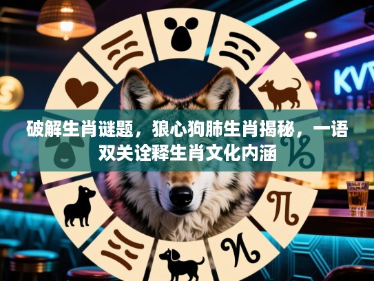 破解生肖谜题，狼心狗肺生肖揭秘，一语双关诠释生肖文化内涵