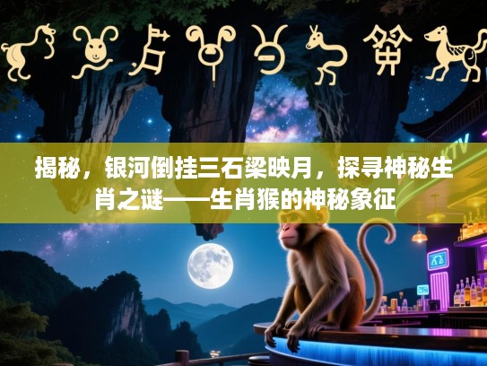 揭秘，银河倒挂三石梁映月，探寻神秘生肖之谜——生肖猴的神秘象征