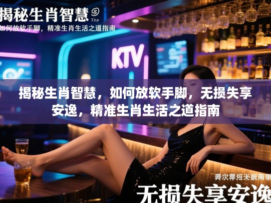 揭秘生肖智慧，如何放软手脚，无损失享安逸，精准生肖生活之道指南