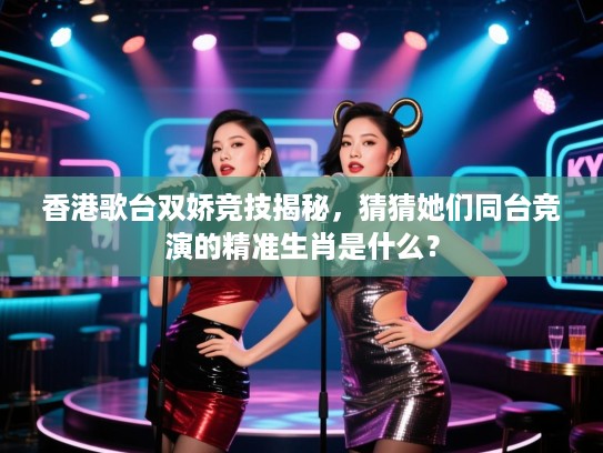 香港歌台双娇竞技揭秘，猜猜她们同台竞演的精准生肖是什么？