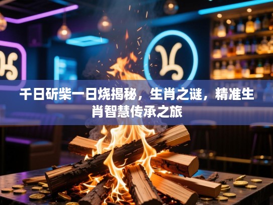 千日斫柴一日烧揭秘，生肖之谜，精准生肖智慧传承之旅