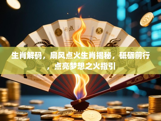 生肖解码,扇风点火生肖揭秘,砥砺前行,点亮梦想之火指引 生肖解码,扇风点火生肖揭秘,砥砺前行,点亮梦想之火指引