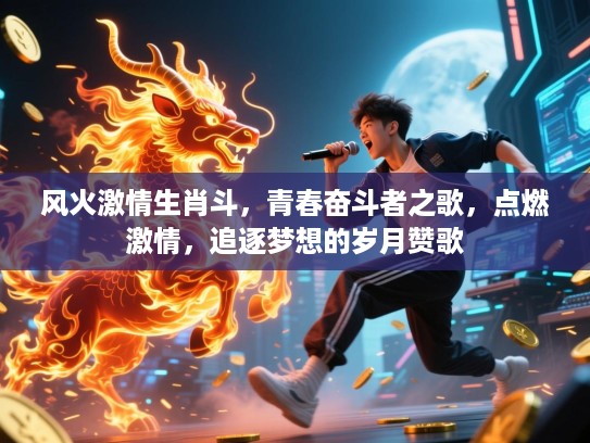 风火激情生肖斗,青春奋斗者之歌,点燃激情,追逐梦想的岁月赞歌 风火激情生肖斗,青春奋斗者之歌,点燃激情,追逐梦想的岁月赞歌