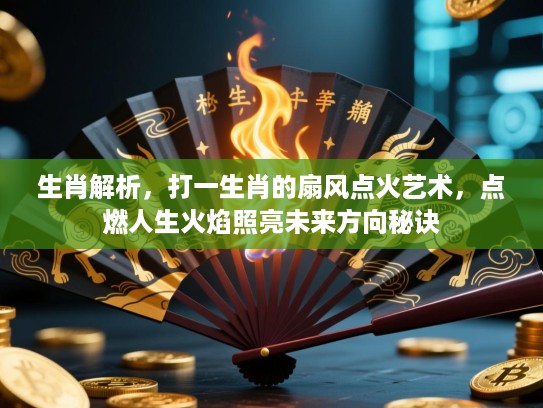 生肖解析,打一生肖的扇风点火艺术,点燃人生火焰照亮未来方向秘诀 生肖解析,打一生肖的扇风点火艺术,点燃人生火焰照亮未来方向秘诀