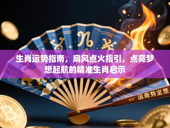 生肖运势指南，扇风点火指引，点亮梦想起航的精准生肖启示