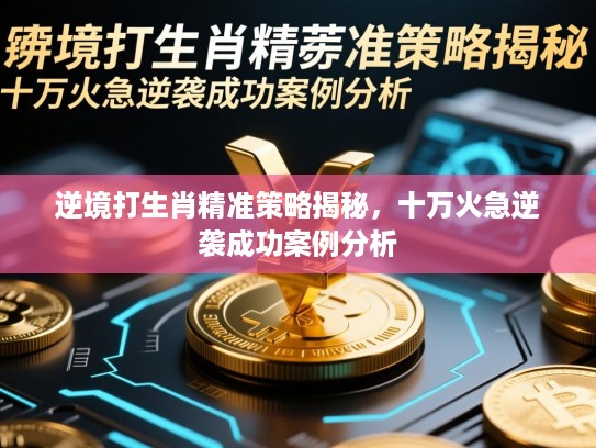 逆境打生肖精准策略揭秘，十万火急逆袭成功案例分析