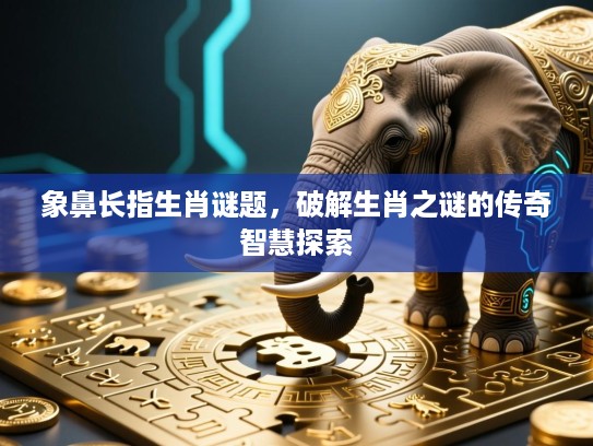 象鼻长指生肖谜题，破解生肖之谜的传奇智慧探索