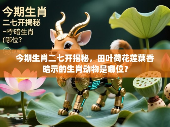今期生肖二七开揭秘，田叶荷花莲藕香暗示的生肖动物是哪位？