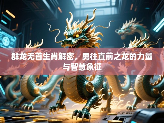 群龙无首生肖解密,勇往直前之龙的力量与智慧象征 群龙无首生肖解密,勇往直前之龙的力量与智慧象征