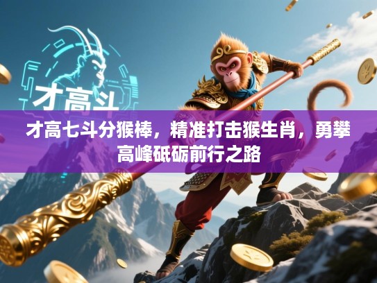 才高七斗分猴棒,精准打击猴生肖,勇攀高峰砥砺前行之路 才高七斗分猴棒,精准打击猴生肖,勇攀高峰砥砺前行之路