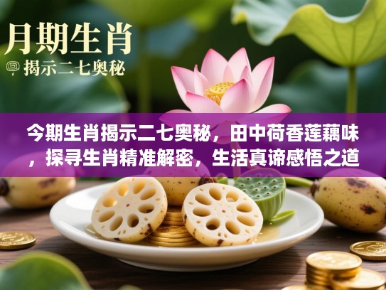 今期生肖揭示二七奥秘,田中荷香莲藕味,探寻生肖精准解密,生活真谛感悟之道 今期生肖揭示二七奥秘,田中荷香莲藕味,探寻生肖精准解密,生活真谛感悟之道