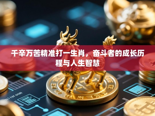 千辛万苦精准打一生肖,奋斗者的成长历程与人生智慧 千辛万苦精准打一生肖,奋斗者的成长历程与人生智慧