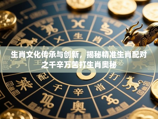 生肖文化传承与创新,揭秘精准生肖配对之千辛万苦打生肖奥秘 生肖文化传承与创新,揭秘精准生肖配对之千辛万苦打生肖奥秘