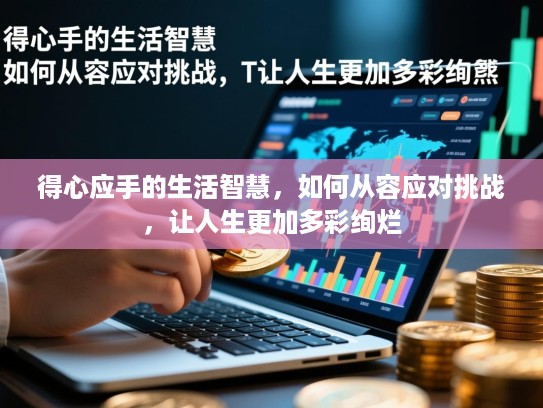 得心应手的生活智慧，如何从容应对挑战，让人生更加多彩绚烂