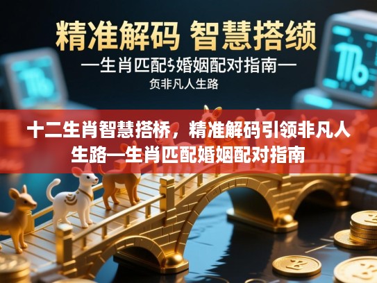 十二生肖智慧搭桥，精准解码引领非凡人生路—生肖匹配婚姻配对指南