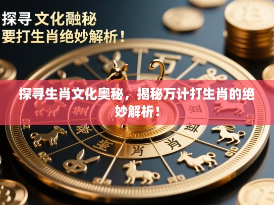探寻生肖文化奥秘，揭秘万计打生肖的绝妙解析！