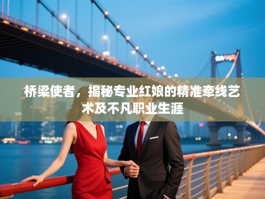 桥梁使者，揭秘专业红娘的精准牵线艺术及不凡职业生涯