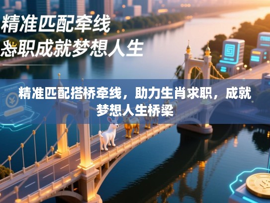 精准匹配搭桥牵线,助力生肖求职,成就梦想人生桥梁 精准匹配搭桥牵线,助力生肖求职,成就梦想人生桥梁