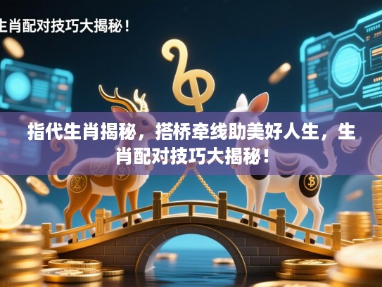 指代生肖揭秘，搭桥牵线助美好人生，生肖配对技巧大揭秘！