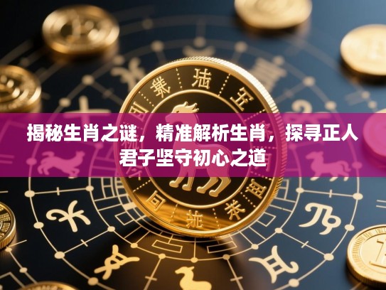 揭秘生肖之谜，精准解析生肖，探寻正人君子坚守初心之道