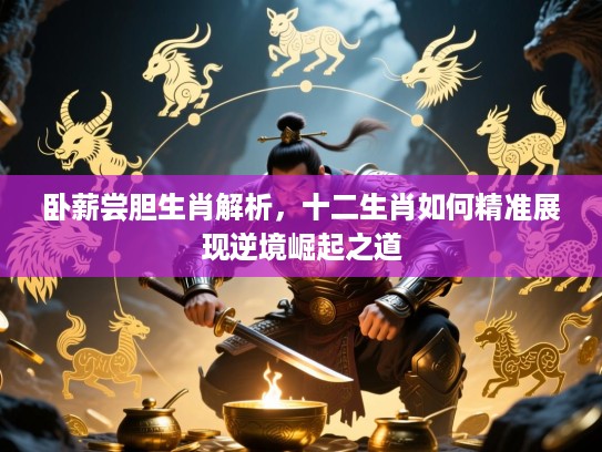 卧薪尝胆生肖解析，十二生肖如何精准展现逆境崛起之道