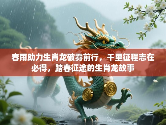 春雨助力生肖龙破雾前行，千里征程志在必得，踏春征途的生肖龙故事