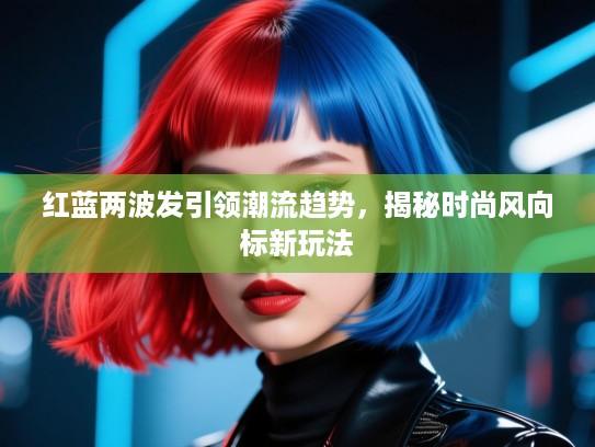 红蓝两波发引领潮流趋势，揭秘时尚风向标新玩法