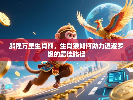 鹏程万里生肖猴，生肖猴如何助力追逐梦想的最佳路径