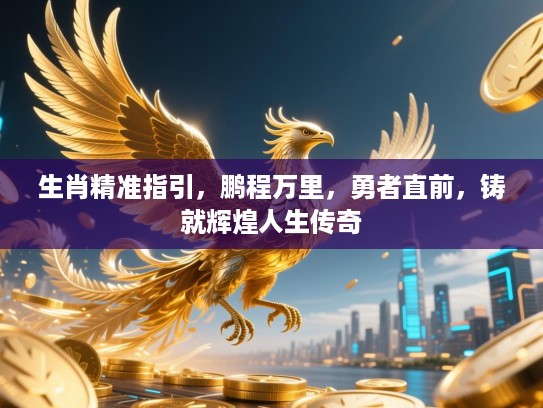 生肖精准指引，鹏程万里，勇者直前，铸就辉煌人生传奇