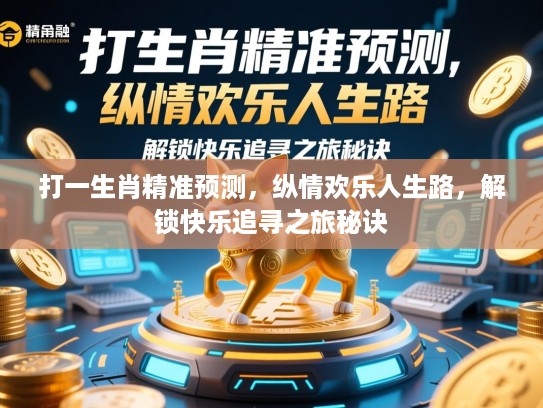 打一生肖精准预测，纵情欢乐人生路，解锁快乐追寻之旅秘诀