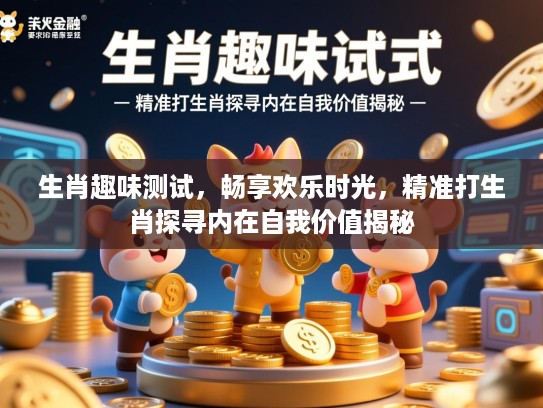 生肖趣味测试，畅享欢乐时光，精准打生肖探寻内在自我价值揭秘