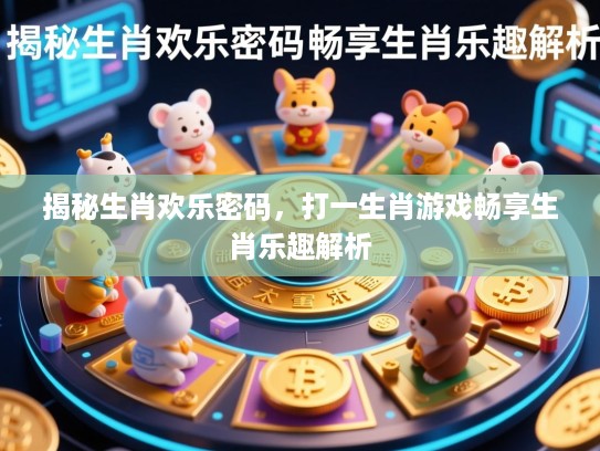 揭秘生肖欢乐密码，打一生肖游戏畅享生肖乐趣解析