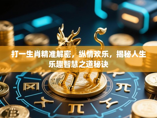 打一生肖精准解密，纵情欢乐，揭秘人生乐趣智慧之道秘诀