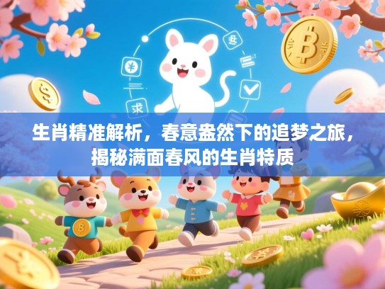 生肖精准解析，春意盎然下的追梦之旅，揭秘满面春风的生肖特质