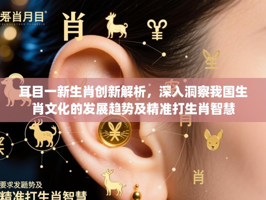 耳目一新生肖创新解析，深入洞察我国生肖文化的发展趋势及精准打生肖智慧