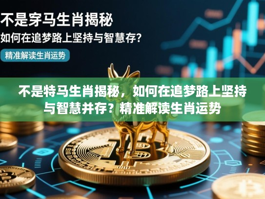 不是特马生肖揭秘，如何在追梦路上坚持与智慧并存？精准解读生肖运势