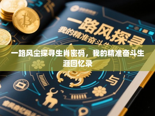 一路风尘探寻生肖密码,我的精准奋斗生涯回忆录 一路风尘探寻生肖密码,我的精准奋斗生涯回忆录