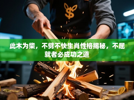 此木为柴,不劈不快生肖性格揭秘,不屈就者必成功之道 此木为柴,不劈不快生肖性格揭秘,不屈就者必成功之道