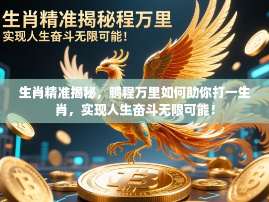 生肖精准揭秘，鹏程万里如何助你打一生肖，实现人生奋斗无限可能！