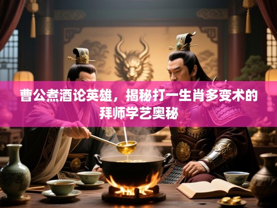 曹公煮酒论英雄,揭秘打一生肖多变术的拜师学艺奥秘 曹公煮酒论英雄,揭秘打一生肖多变术的拜师学艺奥秘