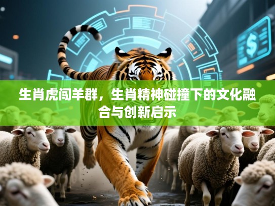 生肖虎闯羊群，生肖精神碰撞下的文化融合与创新启示