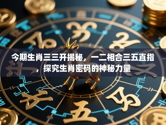 今期生肖三三开揭秘，一二相合三五直指，探究生肖密码的神秘力量