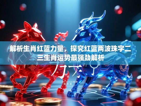 解析生肖红蓝力量,探究红蓝两波珠字二三生肖运势最强劲解析 解析生肖红蓝力量,探究红蓝两波珠字二三生肖运势最强劲解析