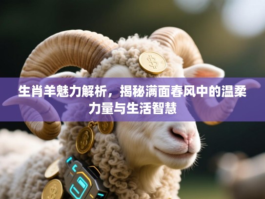 生肖羊魅力解析,揭秘满面春风中的温柔力量与生活智慧 生肖羊魅力解析,揭秘满面春风中的温柔力量与生活智慧